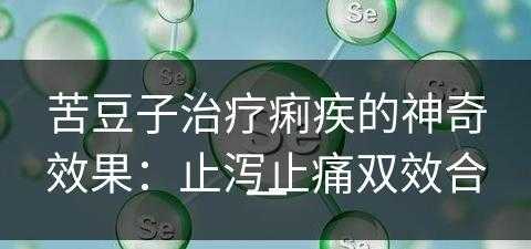 苦豆子治疗痢疾的神奇效果：止泻止痛双效合一